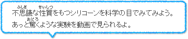 不思議な性質をもつシリコーンを科学の目でみてみよう。あっと驚くような実験を動画で見られるよ。