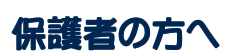 保護者の方へ