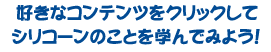 好きなコンテンツをクリックしてシリコーンのことを学んでみよう！