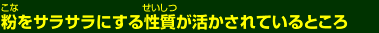 粉をサラサラにする性質が活かされているところ