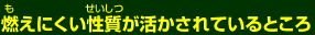 燃えにくい性質が活かされているところ