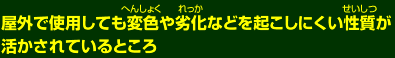 屋外で使用しても変色や劣化などを起こしにくい性質が活かされているところ